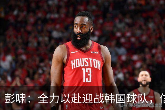 彭啸：全力以赴迎战韩国球队，信心十足