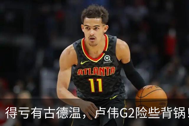 得亏有古德温，卢伟G2险些背锅！下张镇麟引防守崩盘，决策该果断