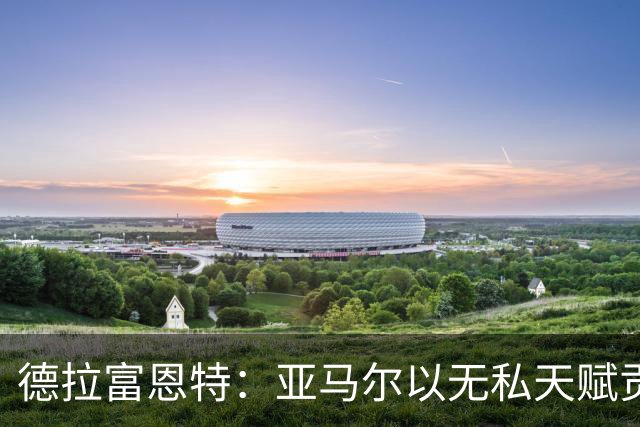 德拉富恩特：亚马尔以无私天赋贡献球队，值得称赞