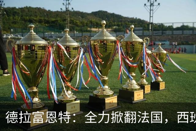 德拉富恩特：全力掀翻法国，西班牙是唯一连续两次赢他们的国家队