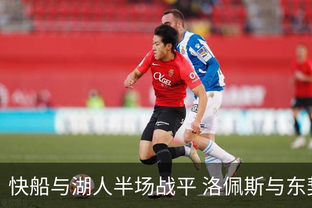 快船与湖人半场战平 洛佩斯与东契奇各展风采
