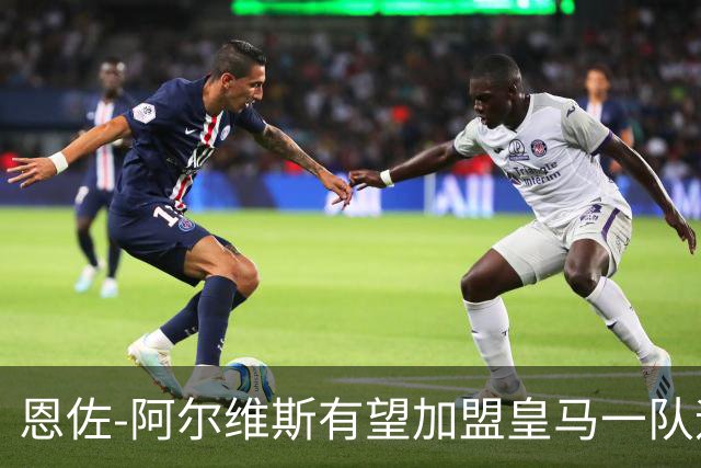 恩佐-阿尔维斯有望加盟皇马一队迎首秀