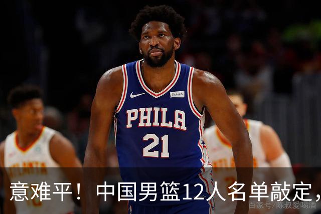 意难平！中国男篮12人名单敲定，多人高光无缘，最大遗珠太可惜