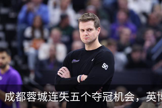 成都蓉城连失五个夺冠机会，英博连胜迎来关键对决