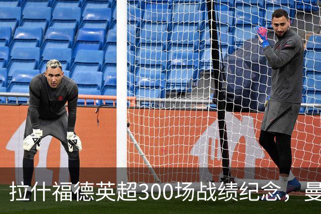拉什福德英超300场战绩纪念，曼联在补时被埃弗顿逼平