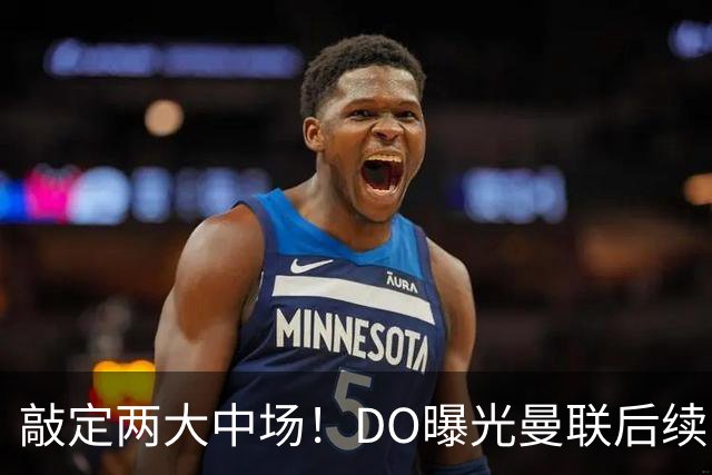 敲定两大中场！DO曝光曼联后续引援计划，6000万求购边卫暗藏变数