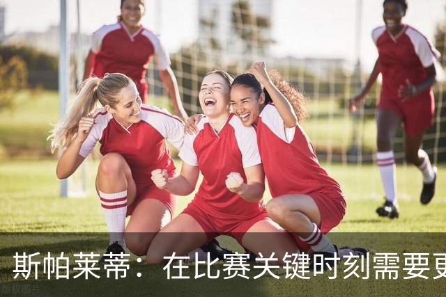 斯帕莱蒂：在比赛关键时刻需要更多的投入