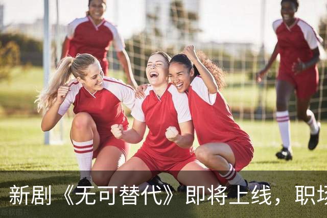 新剧《无可替代》即将上线，职场故事引发期待