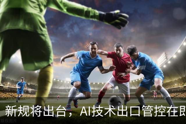 新规将出台，AI技术出口管控在即