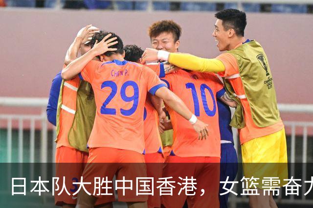 日本队大胜中国香港，女篮需奋力反击