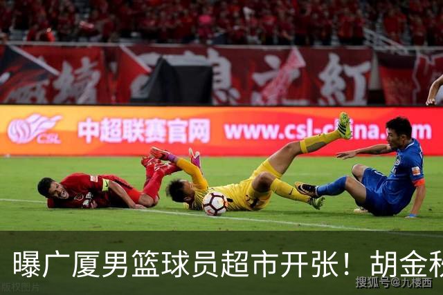 曝广厦男篮球员超市开张！胡金秋引发多队争抢，北京接近签下布朗，孙铭徽无人问津！