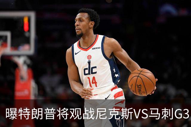 曝特朗普将观战尼克斯VS马刺G3 创造美国在职总统历史