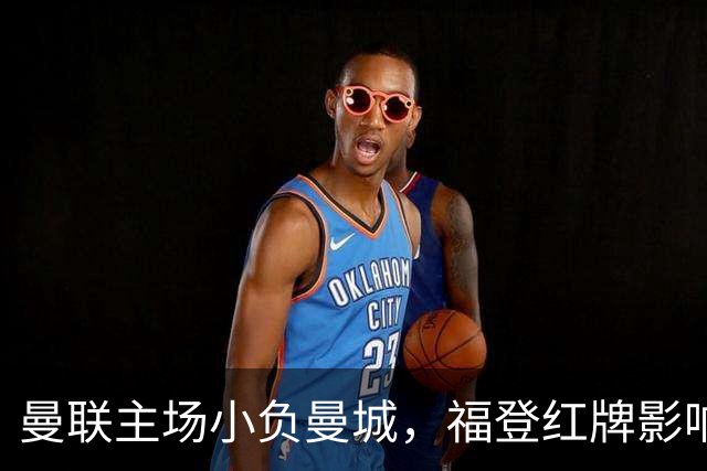 曼联主场小负曼城，福登红牌影响比赛局势
