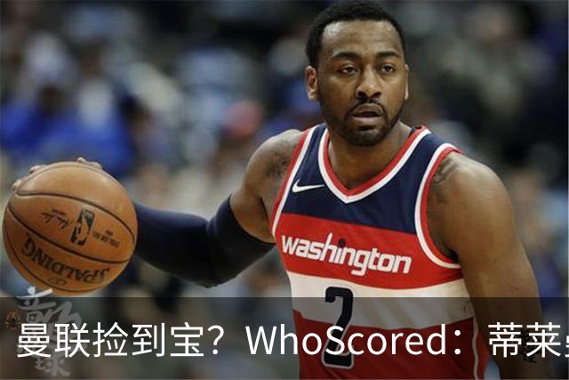 曼联捡到宝？WhoScored：蒂莱曼斯多项数据为优势，无显著劣势
