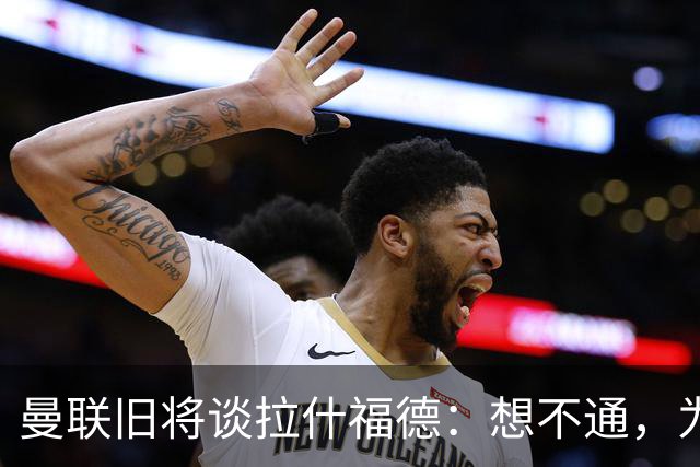 曼联旧将谈拉什福德：想不通，为世界最大的俱乐部踢球怎会不享受