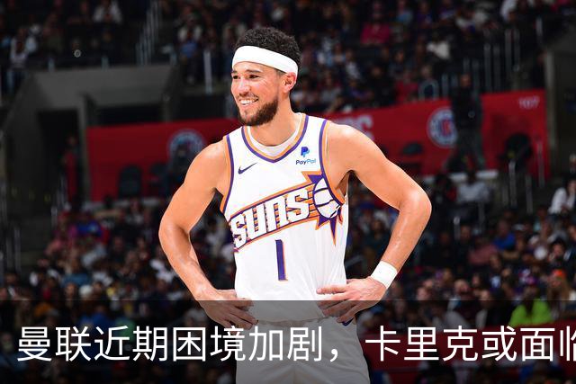 曼联近期困境加剧，卡里克或面临严峻考验