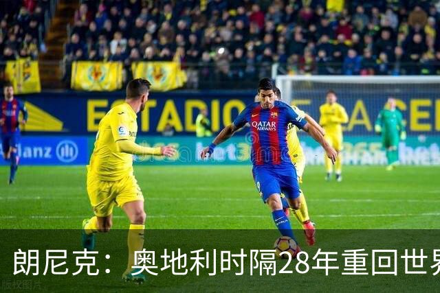 朗尼克：奥地利时隔28年重回世界杯大家都很开心，我们要进淘汰赛