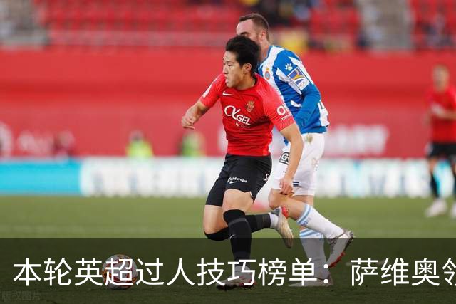 本轮英超过人技巧榜单：萨维奥领先，拉什福德与维尔茨入围