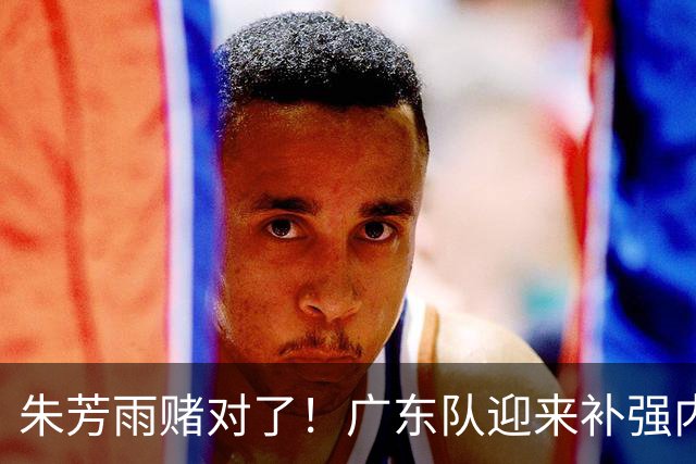 朱芳雨赌对了！广东队迎来补强内线机会，CBA第一大外援有望加盟