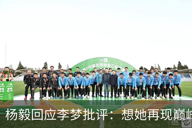 杨毅回应李梦批评：想她再现巅峰实属妄想