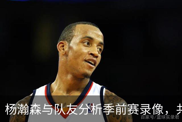 杨瀚森与队友分析季前赛录像，共同提升