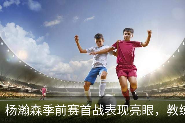 杨瀚森季前赛首战表现亮眼，教练诺里赞赏备至