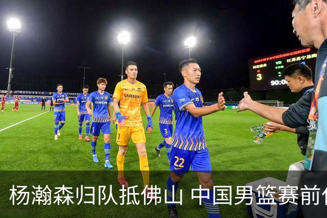 杨瀚森归队抵佛山 中国男篮赛前仅余10天合练