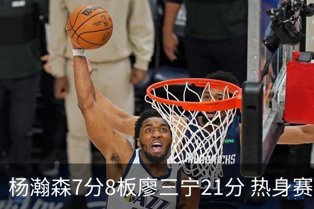 杨瀚森7分8板廖三宁21分 热身赛中国男篮险胜荷兰