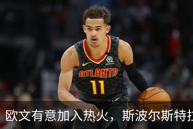 欧文有意加入热火，斯波尔斯特拉给出高度评价