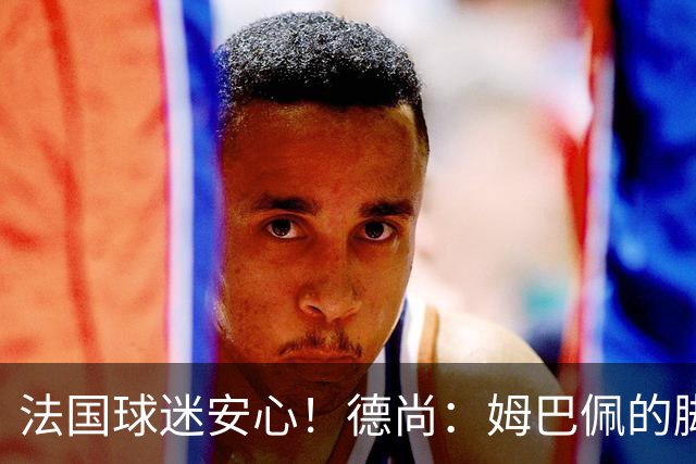 法国球迷安心！德尚：姆巴佩的脚踝有些疼 但无大碍