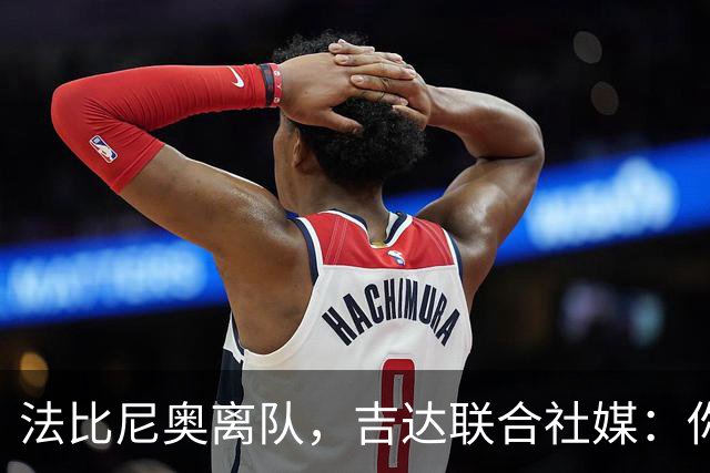 法比尼奥离队，吉达联合社媒：你永远是球迷心中璀璨的明星