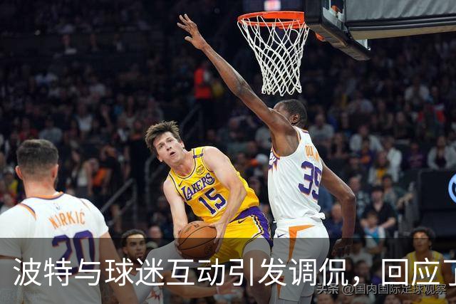 波特与球迷互动引发调侃，回应了“运转失调”的言论