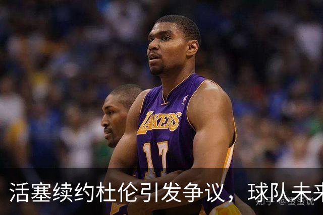 活塞续约杜伦引发争议，球队未来发展堪忧