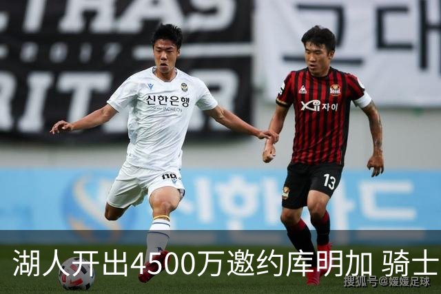 湖人开出4500万邀约库明加 骑士强势加入竞争