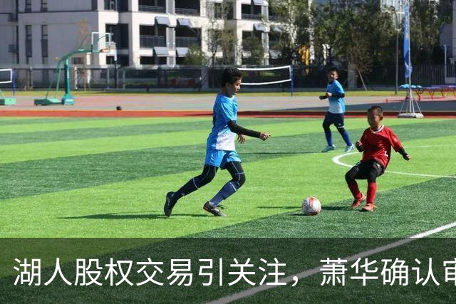 湖人股权交易引关注，萧华确认审查未见风险信号