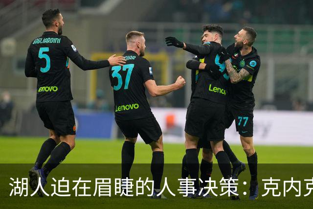 湖人迫在眉睫的人事决策：克内克特的未来岌岌可危