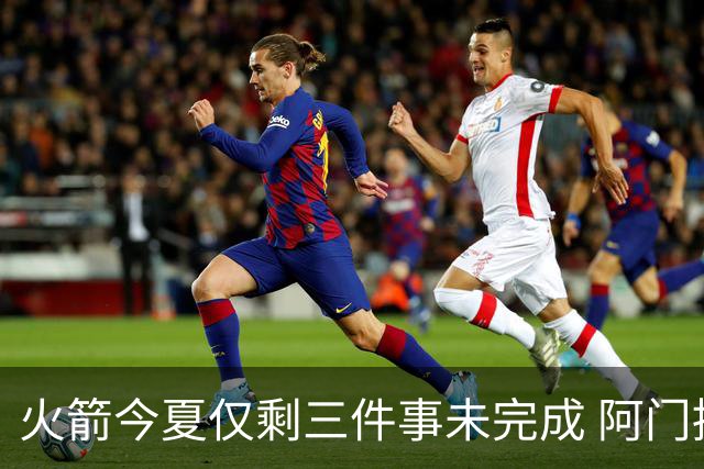 火箭今夏仅剩三件事未完成 阿门提前续约前景成谜？