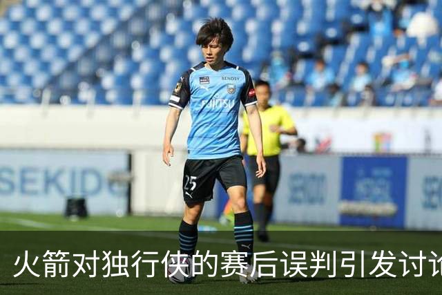 火箭对独行侠的赛后误判引发讨论，伊森受教训须理性打球
