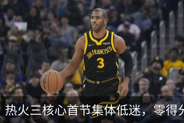 热火三核心首节集体低迷，零得分创尴尬局面