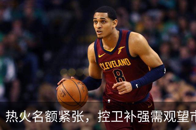 热火名额紧张，控卫补强需观望市场