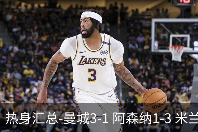 热身汇总-曼城3-1 阿森纳1-3 米兰德比平大巴黎脆败