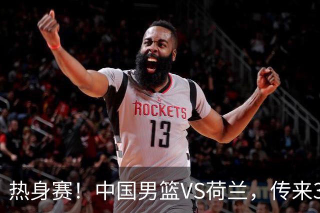 热身赛！中国男篮VS荷兰，传来3好消息和1坏消息，杨瀚森确定出战