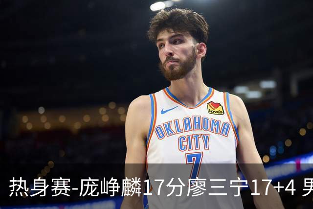 热身赛-庞峥麟17分廖三宁17+4 男篮遭FMP拉德尼基绝杀