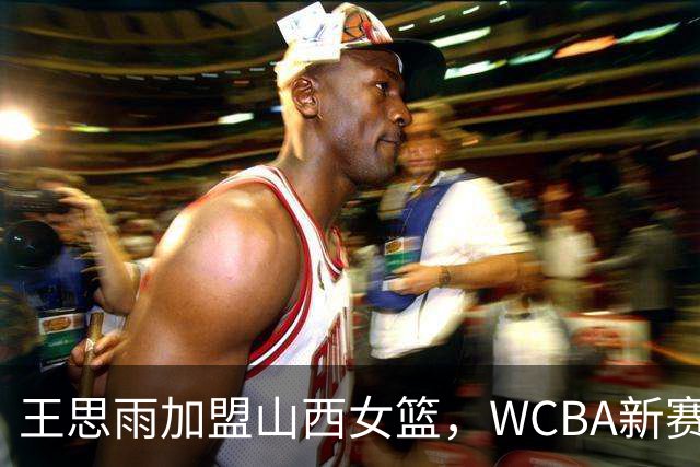 王思雨加盟山西女篮，WCBA新赛季竞争加剧