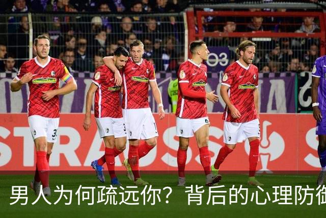 男人为何疏远你？背后的心理防御机制揭秘