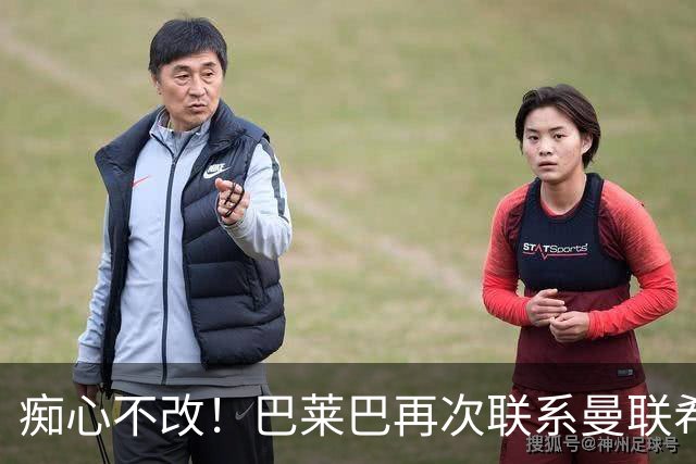 痴心不改！巴莱巴再次联系曼联希望加盟，拉爵团队仍梦想楚阿梅尼
