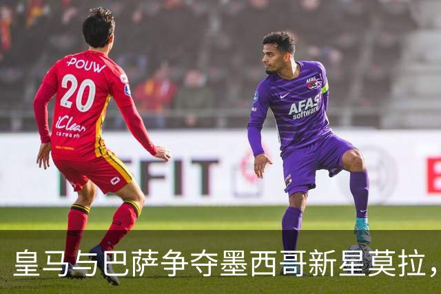 皇马与巴萨争夺墨西哥新星莫拉，转会或达6000万欧元