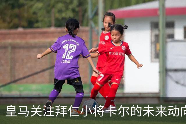 皇马关注拜仁小将卡尔的未来动向