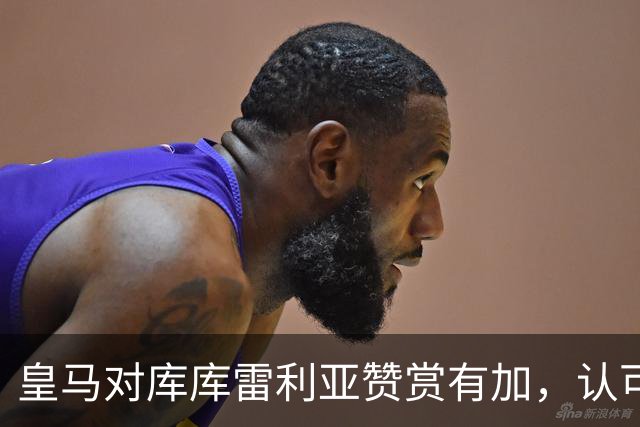 皇马对库库雷利亚赞赏有加，认可其顶级实力