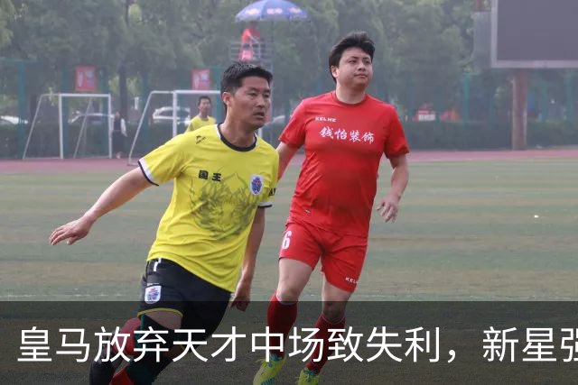 皇马放弃天才中场致失利，新星强势崛起三场夺目表现